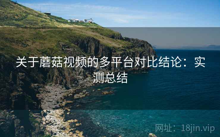 关于蘑菇视频的多平台对比结论：实测总结
