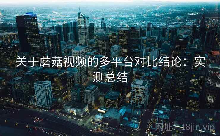 关于蘑菇视频的多平台对比结论：实测总结