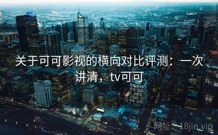 关于可可影视的横向对比评测：一次讲清，tv可可