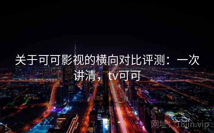 关于可可影视的横向对比评测：一次讲清，tv可可
