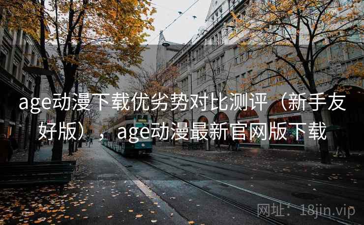 age动漫下载优劣势对比测评（新手友好版），age动漫最新官网版下载