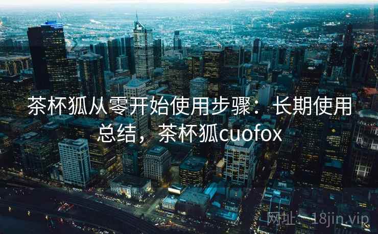 茶杯狐从零开始使用步骤：长期使用总结，茶杯狐cuofox
