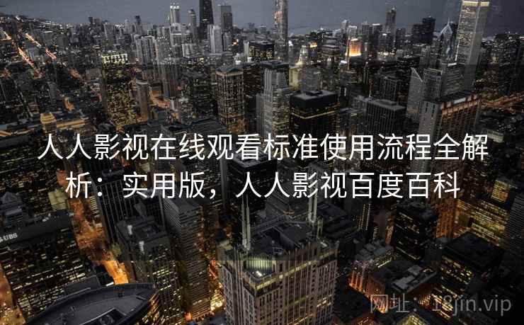 人人影视在线观看标准使用流程全解析：实用版，人人影视百度百科