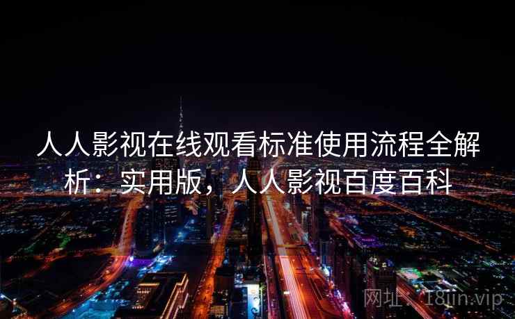人人影视在线观看标准使用流程全解析：实用版，人人影视百度百科