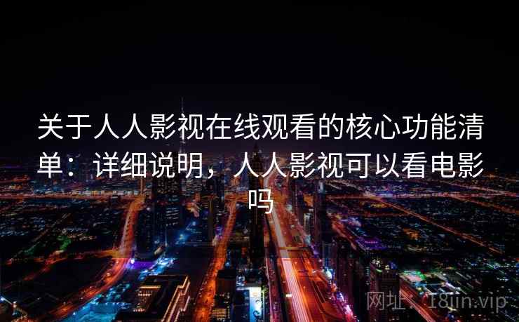 关于人人影视在线观看的核心功能清单：详细说明，人人影视可以看电影吗