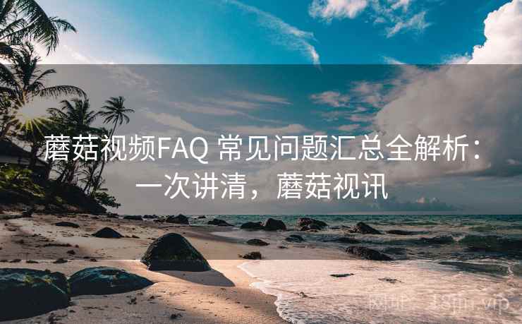 蘑菇视频FAQ 常见问题汇总全解析：一次讲清，蘑菇视讯