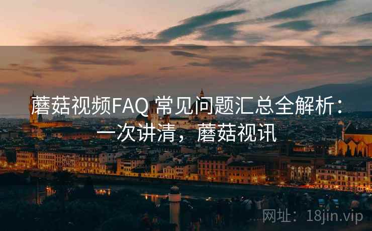蘑菇视频FAQ 常见问题汇总全解析：一次讲清，蘑菇视讯