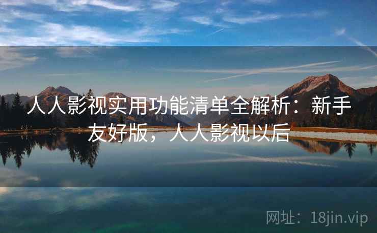 人人影视实用功能清单全解析：新手友好版，人人影视以后