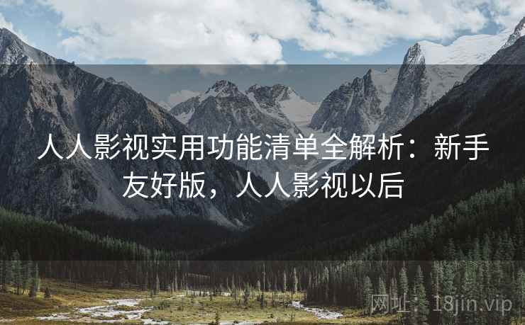 人人影视实用功能清单全解析：新手友好版，人人影视以后