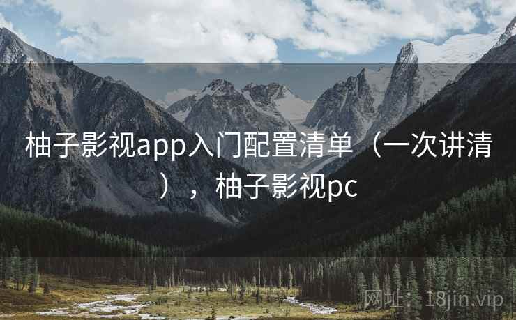 柚子影视app入门配置清单（一次讲清），柚子影视pc