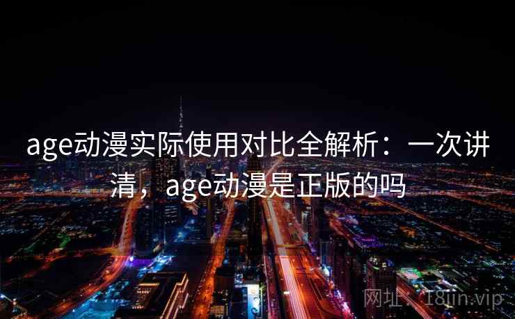 age动漫实际使用对比全解析：一次讲清，age动漫是正版的吗