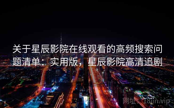 关于星辰影院在线观看的高频搜索问题清单：实用版，星辰影院高清追剧