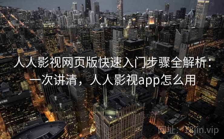 人人影视网页版快速入门步骤全解析：一次讲清，人人影视app怎么用