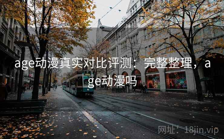 age动漫真实对比评测：完整整理，age动漫吗