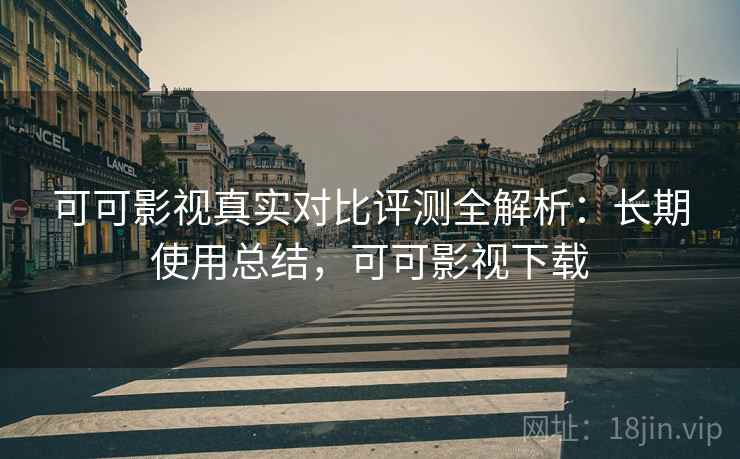 可可影视真实对比评测全解析：长期使用总结，可可影视下载