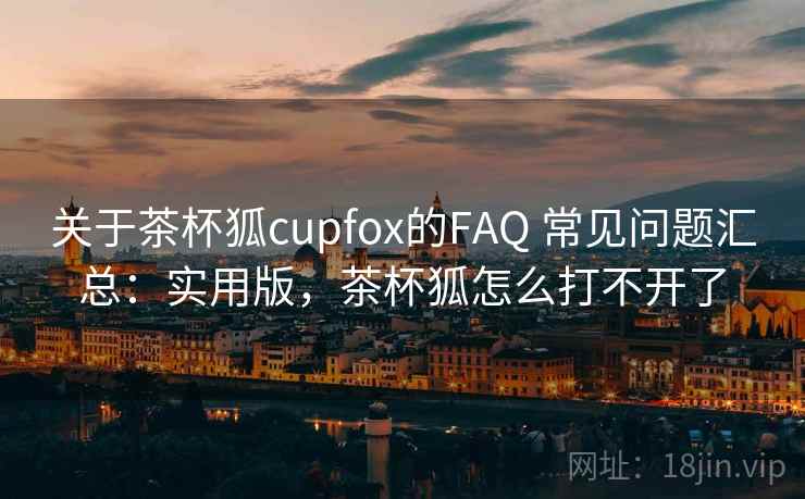 关于茶杯狐cupfox的FAQ 常见问题汇总：实用版，茶杯狐怎么打不开了