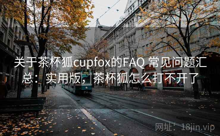 关于茶杯狐cupfox的FAQ 常见问题汇总：实用版，茶杯狐怎么打不开了