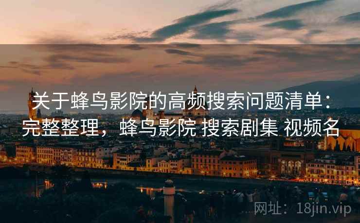 关于蜂鸟影院的高频搜索问题清单：完整整理，蜂鸟影院 搜索剧集 视频名