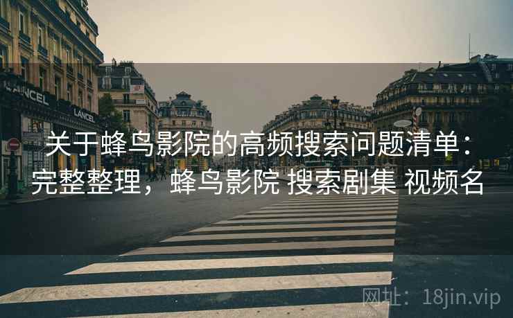 关于蜂鸟影院的高频搜索问题清单：完整整理，蜂鸟影院 搜索剧集 视频名