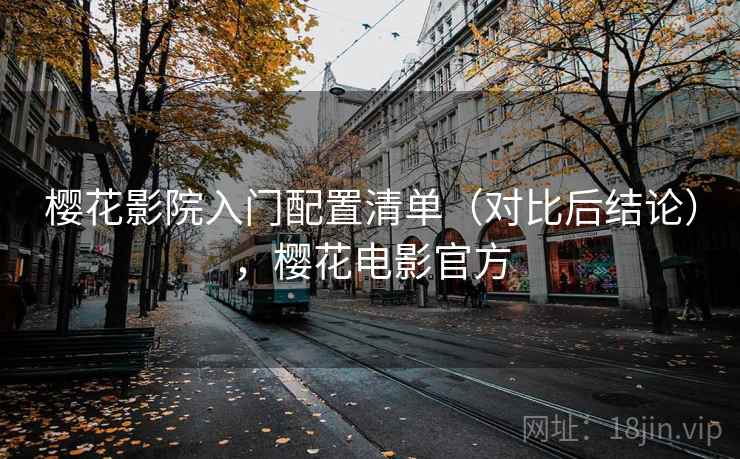 樱花影院入门配置清单（对比后结论），樱花电影官方