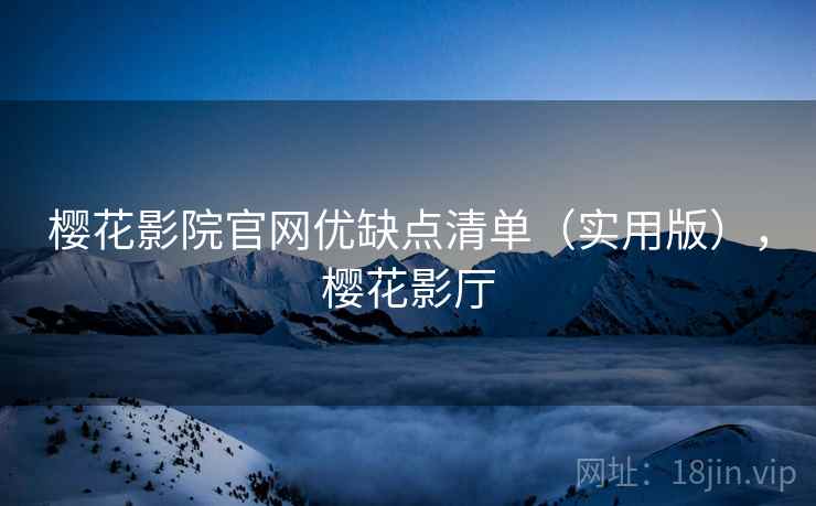 樱花影院官网优缺点清单（实用版），樱花影厅