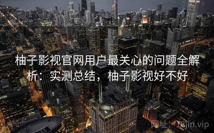 柚子影视官网用户最关心的问题全解析：实测总结，柚子影视好不好