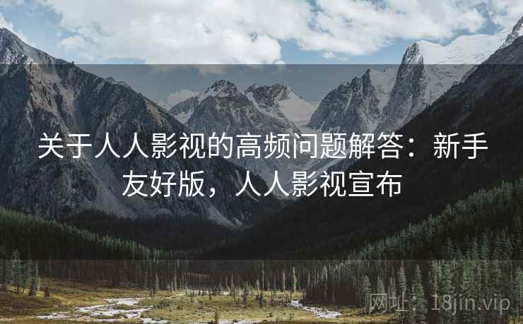 关于人人影视的高频问题解答：新手友好版，人人影视宣布