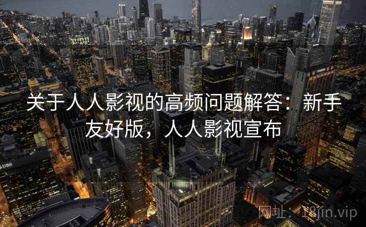 关于人人影视的高频问题解答：新手友好版，人人影视宣布