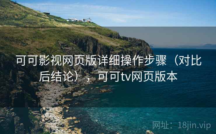 可可影视网页版详细操作步骤（对比后结论），可可tv网页版本