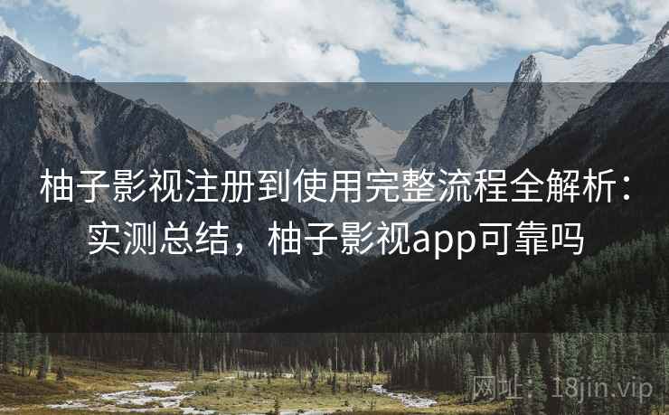 柚子影视注册到使用完整流程全解析：实测总结，柚子影视app可靠吗