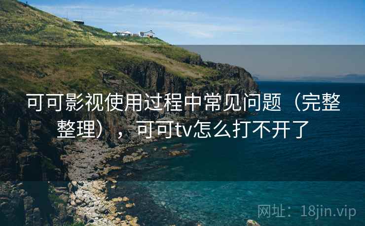 可可影视使用过程中常见问题（完整整理），可可tv怎么打不开了
