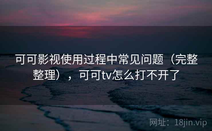 可可影视使用过程中常见问题（完整整理），可可tv怎么打不开了