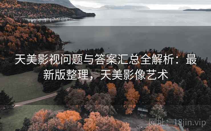 天美影视问题与答案汇总全解析：最新版整理，天美影像艺术