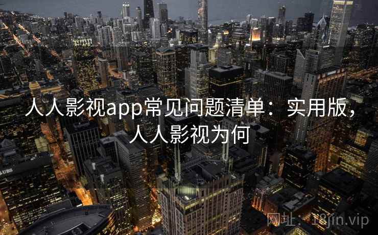 人人影视app常见问题清单：实用版，人人影视为何