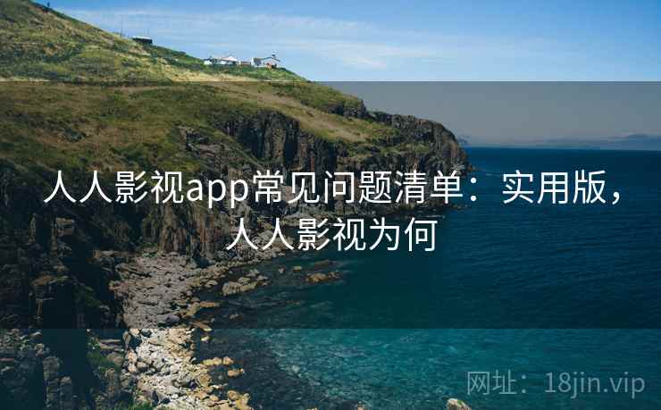 人人影视app常见问题清单：实用版，人人影视为何