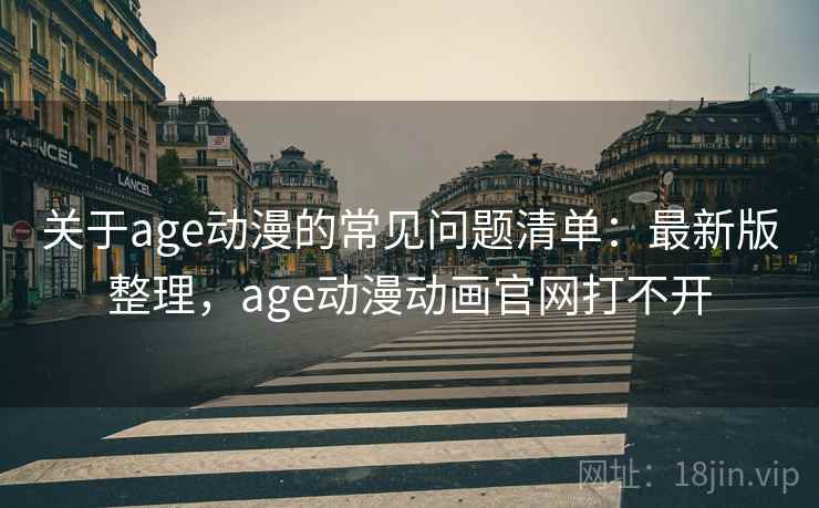 关于age动漫的常见问题清单：最新版整理，age动漫动画官网打不开