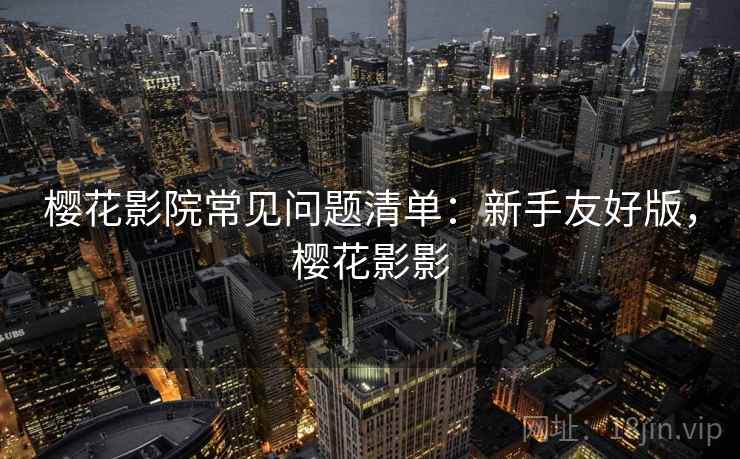 樱花影院常见问题清单：新手友好版，樱花影影