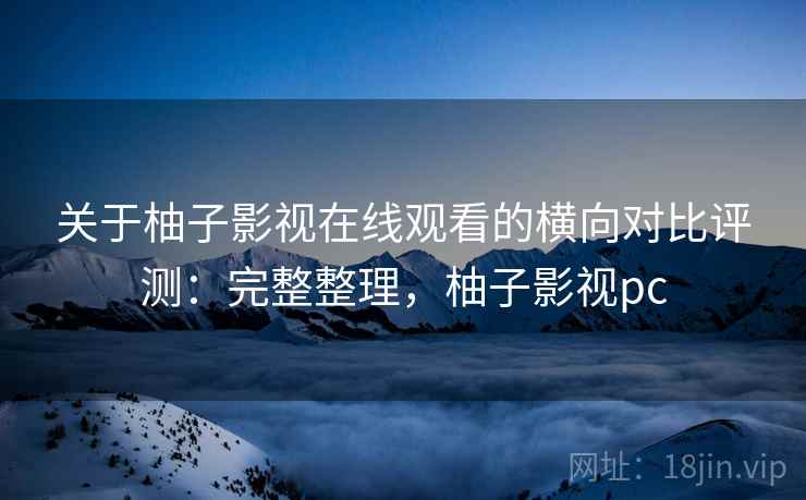 关于柚子影视在线观看的横向对比评测：完整整理，柚子影视pc