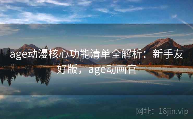 age动漫核心功能清单全解析：新手友好版，age动画官