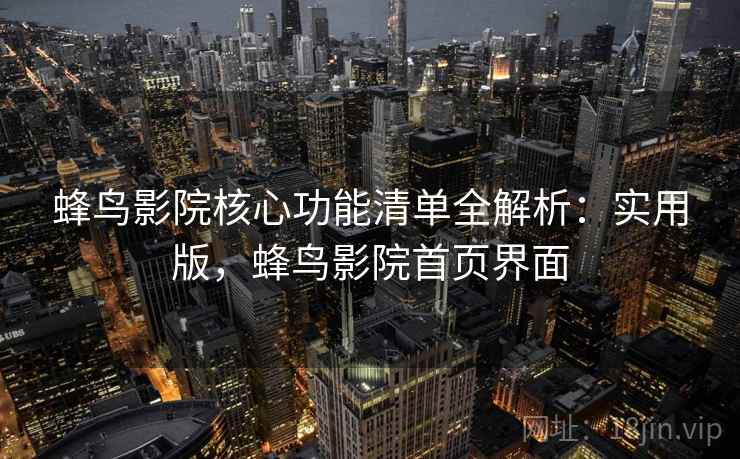 蜂鸟影院核心功能清单全解析：实用版，蜂鸟影院首页界面