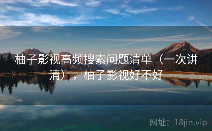 柚子影视高频搜索问题清单（一次讲清），柚子影视好不好