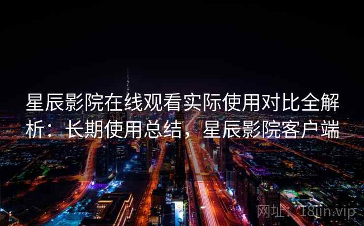 星辰影院在线观看实际使用对比全解析：长期使用总结，星辰影院客户端