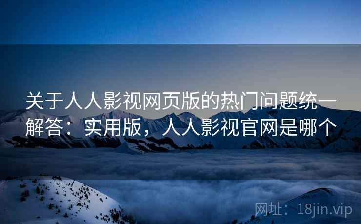 关于人人影视网页版的热门问题统一解答：实用版，人人影视官网是哪个