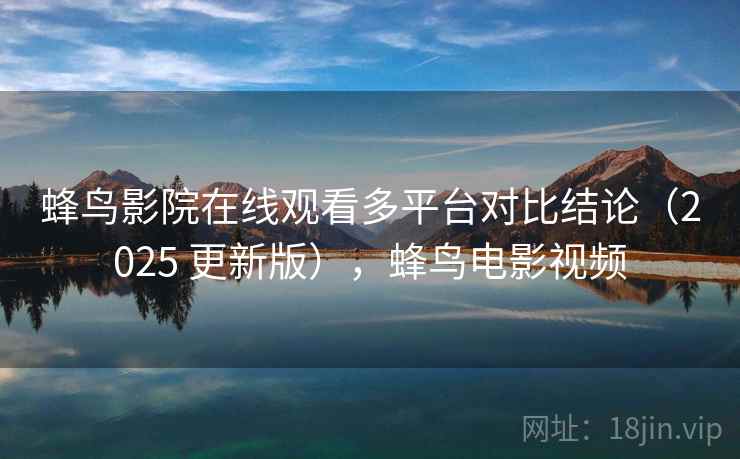 蜂鸟影院在线观看多平台对比结论（2025 更新版），蜂鸟电影视频