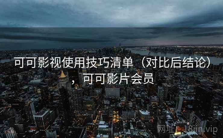 可可影视使用技巧清单(对比后结论),可可影片会员