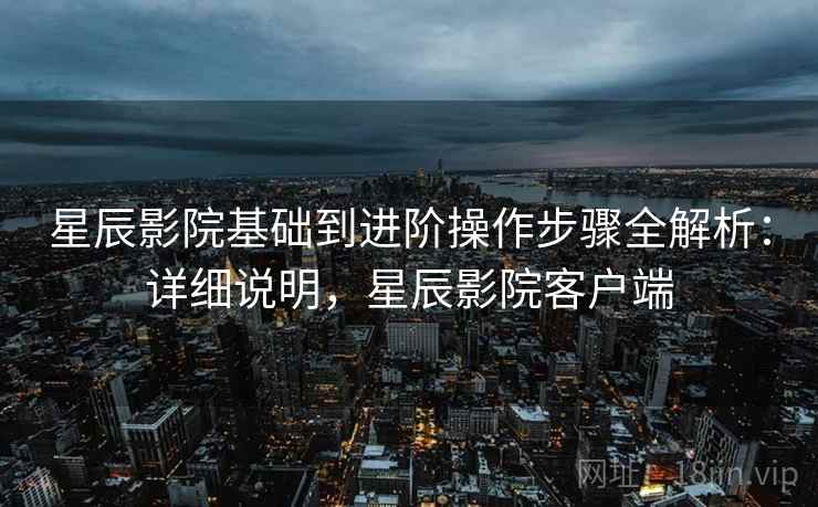 星辰影院基础到进阶操作步骤全解析：详细说明，星辰影院客户端