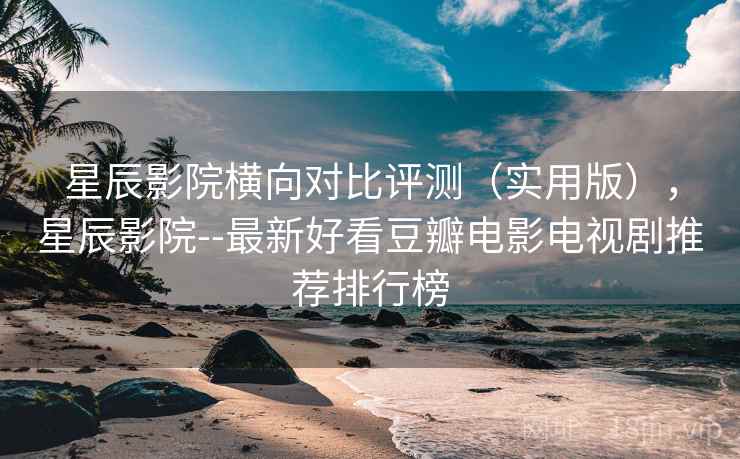 星辰影院横向对比评测(实用版),星辰影院--最新好看豆瓣电影电视剧推荐排行榜