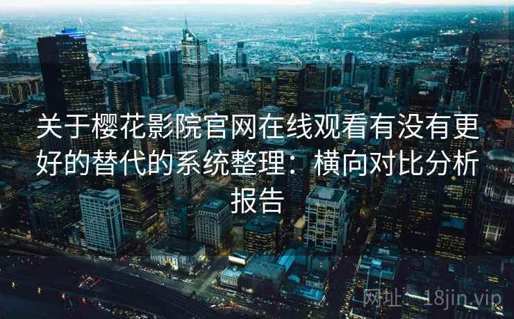 关于樱花影院官网在线观看有没有更好的替代的系统整理：横向对比分析报告