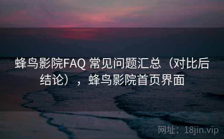 蜂鸟影院FAQ 常见问题汇总（对比后结论），蜂鸟影院首页界面