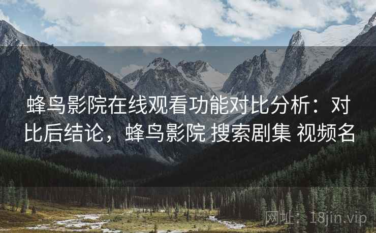 蜂鸟影院在线观看功能对比分析：对比后结论，蜂鸟影院 搜索剧集 视频名